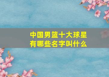 中国男篮十大球星有哪些名字叫什么