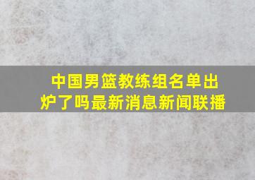 中国男篮教练组名单出炉了吗最新消息新闻联播