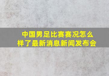 中国男足比赛赛况怎么样了最新消息新闻发布会