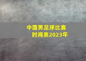 中国男足球比赛时间表2023年