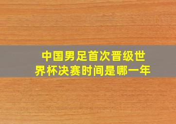 中国男足首次晋级世界杯决赛时间是哪一年