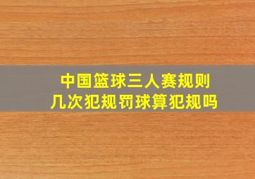 中国篮球三人赛规则几次犯规罚球算犯规吗