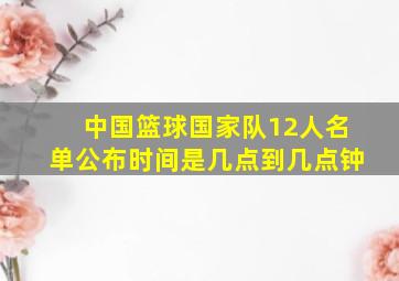 中国篮球国家队12人名单公布时间是几点到几点钟