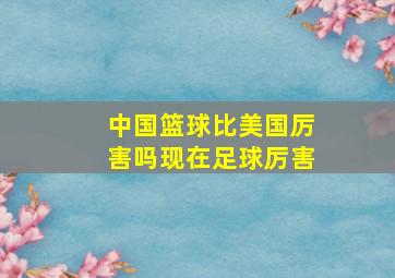 中国篮球比美国厉害吗现在足球厉害