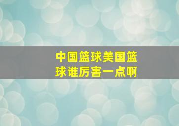 中国篮球美国篮球谁厉害一点啊