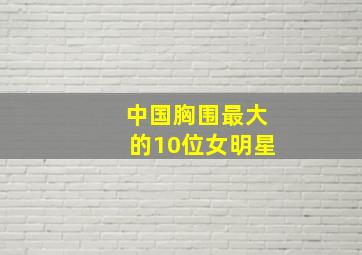 中国胸围最大的10位女明星