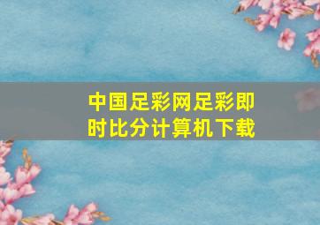 中国足彩网足彩即时比分计算机下载