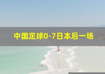 中国足球0-7日本后一场