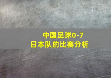 中国足球0-7日本队的比赛分析