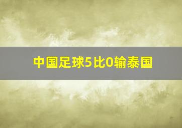 中国足球5比0输泰国