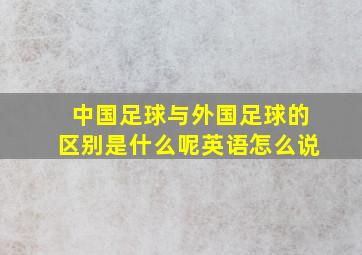 中国足球与外国足球的区别是什么呢英语怎么说