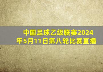 中国足球乙级联赛2024年5月11日第八轮比赛直播