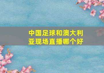 中国足球和澳大利亚现场直播哪个好