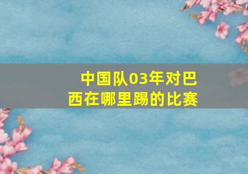 中国队03年对巴西在哪里踢的比赛