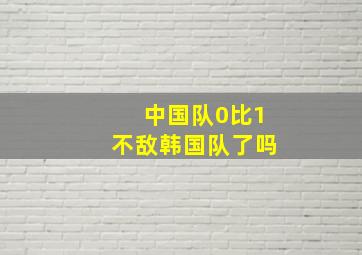 中国队0比1不敌韩国队了吗