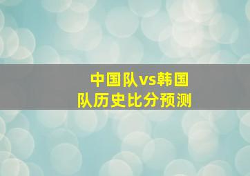 中国队vs韩国队历史比分预测