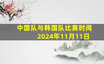 中国队与韩国队比赛时间2024年11月11日