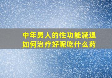 中年男人的性功能减退如何治疗好呢吃什么药