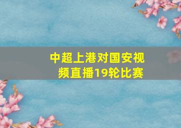 中超上港对国安视频直播19轮比赛