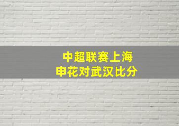 中超联赛上海申花对武汉比分