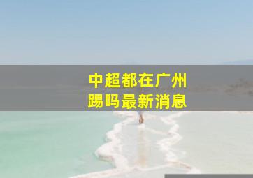 中超都在广州踢吗最新消息