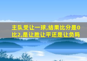 主队受让一球,结果比分是0比2,是让胜让平还是让负吗