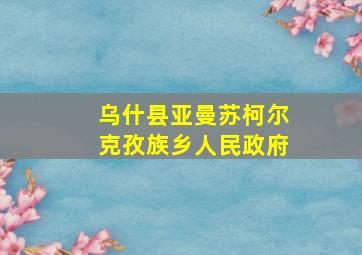 乌什县亚曼苏柯尔克孜族乡人民政府