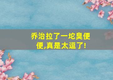 乔治拉了一坨臭便便,真是太逗了!