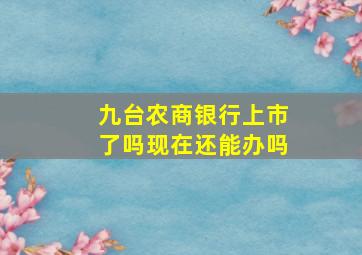 九台农商银行上市了吗现在还能办吗