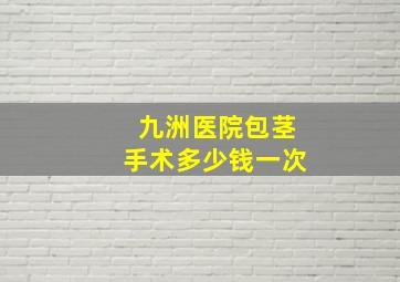 九洲医院包茎手术多少钱一次