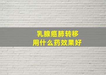 乳腺癌肺转移用什么药效果好