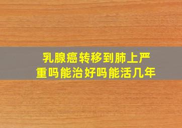 乳腺癌转移到肺上严重吗能治好吗能活几年