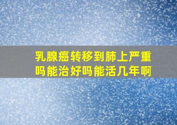 乳腺癌转移到肺上严重吗能治好吗能活几年啊