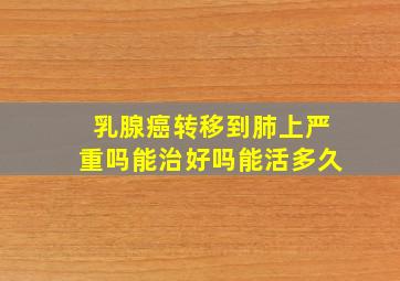 乳腺癌转移到肺上严重吗能治好吗能活多久