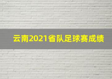 云南2021省队足球赛成绩