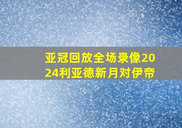 亚冠回放全场录像2024利亚德新月对伊帝