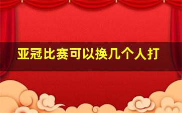 亚冠比赛可以换几个人打