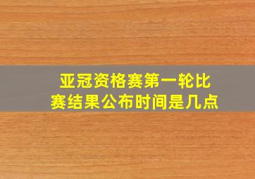 亚冠资格赛第一轮比赛结果公布时间是几点