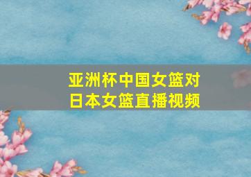 亚洲杯中国女篮对日本女篮直播视频