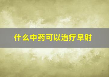 什么中药可以治疗早射