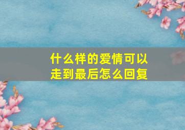 什么样的爱情可以走到最后怎么回复