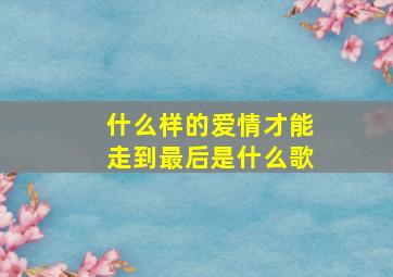 什么样的爱情才能走到最后是什么歌