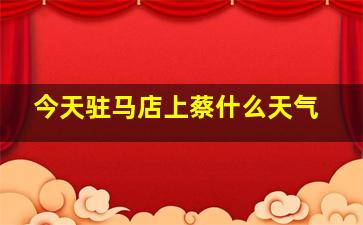 今天驻马店上蔡什么天气