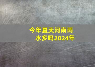 今年夏天河南雨水多吗2024年