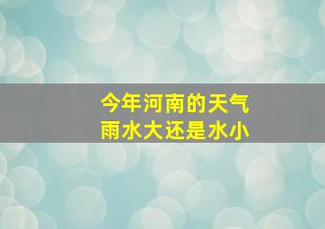 今年河南的天气雨水大还是水小