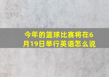 今年的篮球比赛将在6月19日举行英语怎么说