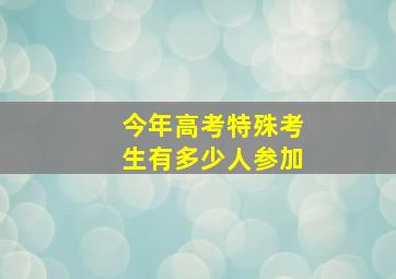 今年高考特殊考生有多少人参加