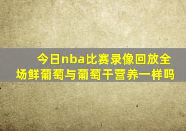 今日nba比赛录像回放全场鲜葡萄与葡萄干营养一样吗