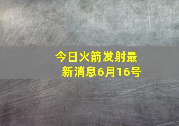 今日火箭发射最新消息6月16号