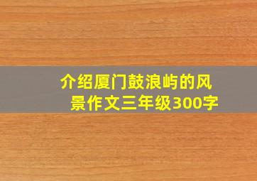 介绍厦门鼓浪屿的风景作文三年级300字